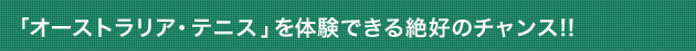 「オーストラリア・テニス」を体験できる絶好のチャンス!!